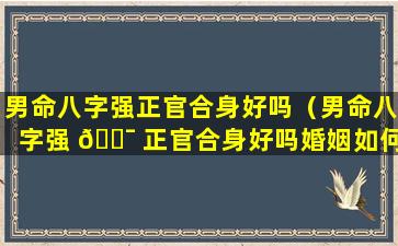 男命八字强正官合身好吗（男命八字强 🐯 正官合身好吗婚姻如何）